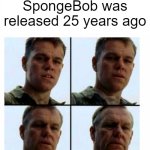 0_0 | SpongeBob was released 25 years ago | image tagged in matt damon gets older | made w/ Imgflip meme maker