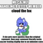 o_0 | ME CALMLY HANDLING A UTTTP MEMBER | image tagged in cloud the fox of shame 2nd ver | made w/ Imgflip meme maker