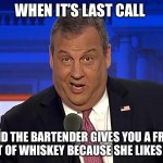 Chris Christie | WHEN IT’S LAST CALL; AND THE BARTENDER GIVES YOU A FREE SHOT OF WHISKEY BECAUSE SHE LIKES YOU | image tagged in chris christie | made w/ Imgflip meme maker