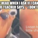 Listen here you little shit bird | ME IN MY HEAD WHEN I ASK IF I CAN USE THE BATHROOM AND THE TEACHER SAYS, " I DON'T KNOW, CAN YOU?" | image tagged in listen here you little shit bird | made w/ Imgflip meme maker