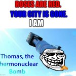 ?? | ROSES ARE RED. YOUR CITY IS GONE. I AM | image tagged in thomas the thermonuclear bomb | made w/ Imgflip meme maker