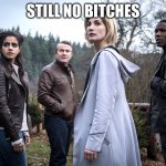 Still no bitches | STILL NO BITCHES | image tagged in 13th doctor,therian,doctor who,memes,fun,laugh | made w/ Imgflip meme maker