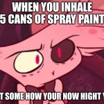 angel dust's thoughs | WHEN YOU INHALE 5 CANS OF SPRAY PAINT; BUT SOME HOW YOUR NOW HIGHT YET | image tagged in what | made w/ Imgflip meme maker