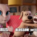 Kinda true? | BUBBLES; BLOSSOM; BUTTERCUP | image tagged in talking tom getting choked,powerpuff girls | made w/ Imgflip meme maker
