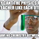 haha | WHY CANT THE PHYSICS AND BIO TEACHER LIKE EACH OTHER? THEY HAVE NO CHEMISTRY BETWEEN THEM | image tagged in finally,memes,funny | made w/ Imgflip meme maker