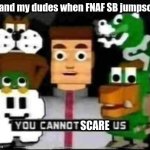 FNAF SB jumpscares aren't scary tbh | Me and my dudes when FNAF SB jumpscare; SCARE | image tagged in you cannot beat us,fnaf | made w/ Imgflip meme maker