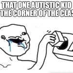pov me | THAT ONE AUTISTIC KID IN THE CORNER OF THE CLASS | image tagged in stupid dumb drooling puzzle | made w/ Imgflip meme maker