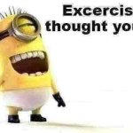 excercise? i thought you said