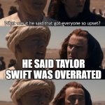 Swifities | SWIFITIES; HE SAID TAYLOR SWIFT WAS OVERRATED | image tagged in what was it he said that got everyone so upset | made w/ Imgflip meme maker