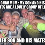 We have all heard it before | CHAV MUM : MY SON AND HIS MATES ARE A LOVELY GROUP OF LADS; HER SON AND HIS MATES | image tagged in chavs,memes,british,uk | made w/ Imgflip meme maker