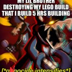 Genocide Intensifies | MY LIL BROTHER DESTROYING MY LEGO BUILD THAT I BUILD 5 HRS BUILDING | image tagged in genocide intensifies | made w/ Imgflip meme maker