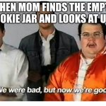 we WERE bad bu NOW we are good | WHEN MOM FINDS THE EMPTY COOKIE JAR AND LOOKS AT US... | image tagged in we were bad but now we are good | made w/ Imgflip meme maker