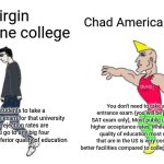 Virgin Filipino College vs Chad American College | Chad American college; Virgin Philippine college; Requires students to take a separate entrance exam for that university like UPCAT, rejection rates are higher if you go to any big four college like UST, inferior quality of education; You don't need to take a separate entrance exam (you will be just taking the SAT exam only), Most public universities have higher acceptance rates, While they have good quality of education most elite colleges that are in the US is very costly, They have better facilities compared to colleges in the Philippines | image tagged in virgin vs chad,funny,philippines,america,college | made w/ Imgflip meme maker