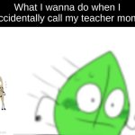 *staring intensifies* | What I wanna do when I accidentally call my teacher mom: | image tagged in leafy runs away single panel,embarrassing | made w/ Imgflip meme maker