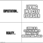 i wanna move out of fargo now... | LIVING IN A CITY IS EASIER; LIVING IN A CITY FILLED WITH CRIME, CRAZY DRIVERS, AND... TAXES | image tagged in expectation vs reality,relatable,city,reality is often dissapointing | made w/ Imgflip meme maker