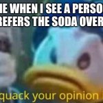 QUACK QUACK YOUR OPINION IS WACK | ME WHEN I SEE A PERSON WHO PREFERS THE SODA OVER WATER | image tagged in quack quack your opinion is wack,water,soda | made w/ Imgflip meme maker