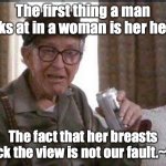 Grumpy old Man | The first thing a man looks at in a woman is her heart. The fact that her breasts block the view is not our fault.~Gus | image tagged in grumpy old man | made w/ Imgflip meme maker
