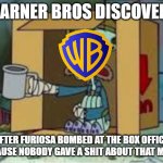 i already no there's no one who gives a shit about furiosa | WARNER BROS DISCOVERY; AFTER FURIOSA BOMBED AT THE BOX OFFICE BECAUSE NOBODY GAVE A SHIT ABOUT THAT MOVIE | image tagged in spare coochie,warner bros discovery,prediction,box office bomb | made w/ Imgflip meme maker