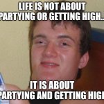 10 Guy | LIFE IS NOT ABOUT PARTYING OR GETTING HIGH... IT IS ABOUT PARTYING AND GETTING HIGH | image tagged in memes,10 guy | made w/ Imgflip meme maker