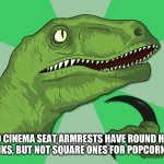 new philosoraptor | WHY DO CINEMA SEAT ARMRESTS HAVE ROUND HOLDERS FOR DRINKS, BUT NOT SQUARE ONES FOR POPCORN BOXES? | image tagged in new philosoraptor | made w/ Imgflip meme maker