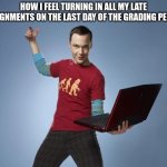 sheldon cooper laptop | HOW I FEEL TURNING IN ALL MY LATE ASSIGNMENTS ON THE LAST DAY OF THE GRADING PERIOD | image tagged in sheldon cooper laptop | made w/ Imgflip meme maker