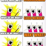 Who are we | TECHNICIANS; WHO ARE WE? WHAT DO WE WANT? GOOD MEMORY; WHEN DO WE WANT IT? WANT WHAT? | image tagged in who are we | made w/ Imgflip meme maker