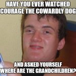 Should I have used the caption for a Philosoraptor meme? | HAVE YOU EVER WATCHED "COURAGE THE COWARDLY DOG"; AND ASKED YOURSELF "WHERE ARE THE GRANDCHILDREN?" | image tagged in memes,10 guy,courage the cowardly dog,90s,cartoon network,so yeah | made w/ Imgflip meme maker
