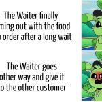 Oh come on! | The Waiter finally coming out with the food you order after a long wait; The Waiter goes other way and give it to the other customer | image tagged in memes,funny,waiter,food | made w/ Imgflip meme maker
