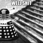 Well shit | WELL SHIT | image tagged in dalek and stairs,dalek,doctor who,memes,funny memes | made w/ Imgflip meme maker