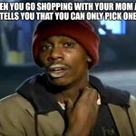 ? | WHEN YOU GO SHOPPING WITH YOUR MOM AND SHE TELLS YOU THAT YOU CAN ONLY PICK ONE TOY | image tagged in memes,y'all got any more of that | made w/ Imgflip meme maker