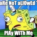 Mocking Spongebob | U aRe NoT aLlOwEd To; PlAy WiTh Me | image tagged in memes,mocking spongebob | made w/ Imgflip meme maker