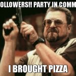 YESH YES YES | 100 FOLLOWERS!! PARTY IN COMMENTS; I BROUGHT PIZZA | image tagged in memes,am i the only one around here | made w/ Imgflip meme maker