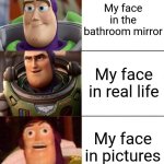 No title | My face in the bathroom mirror; My face in real life; My face in pictures | image tagged in better best blurst lightyear edition,relatable,funny,cats,animals | made w/ Imgflip meme maker