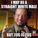 game is game | I MAY BE A STRAIGHT WHITE MALE; BUT 20$ IS 20$ | image tagged in memes,ancient aliens | made w/ Imgflip meme maker