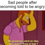 I told you to be a sad or angry person | Sad people after becoming told to be angry: | image tagged in my goodness what an idea why didn't i think of that,memes,funny | made w/ Imgflip meme maker