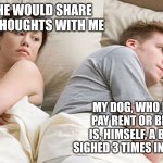 He's probably thinking about girls | I WISH HE WOULD SHARE HIS DEEP THOUGHTS WITH ME; MY DOG, WHO DOESN'T PAY RENT OR BILLS AND IS, HIMSELF, A BILL, JUST SIGHED 3 TIMES IN 5 MINUTES | image tagged in he's probably thinking about girls | made w/ Imgflip meme maker
