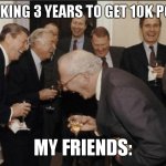 why did it take so long D: | ME TAKING 3 YEARS TO GET 10K POINTS; MY FRIENDS: | image tagged in memes,laughing men in suits | made w/ Imgflip meme maker