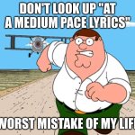 lol actually plz don't | DON'T LOOK UP "AT A MEDIUM PACE LYRICS"; WORST MISTAKE OF MY LIFE | image tagged in peter griffin running away | made w/ Imgflip meme maker