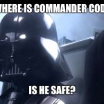 Is Cody Safe? | WHERE IS COMMANDER CODY; IS HE SAFE? | image tagged in darth vader is she safe | made w/ Imgflip meme maker