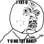 Me when nobody answers me in messenger: | I TXT U; Y U NO TXT BAK!? | image tagged in y u no guy,texting | made w/ Imgflip meme maker