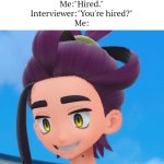 Easy way to get hired. | Interviewer:"Hi, and who might you be?"
Me:"Hired."
Interviewer:"You're hired?"
Me: | image tagged in memes,funny,job interview,you're hired | made w/ Imgflip meme maker