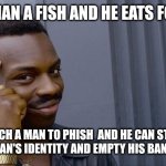 Roll Safe Think About It | GIVE A MAN A FISH AND HE EATS FOR A DAY; TEACH A MAN TO PHISH  AND HE CAN STEAL ANOTHER MAN'S IDENTITY AND EMPTY HIS BANK ACCOUNT | image tagged in memes,roll safe think about it | made w/ Imgflip meme maker
