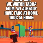 jajajajaja | CHILD: CAN WE WATCH TADC?
MOM: WE ALREADY HAVE TADC AT HOME.
TADC AT HOME: | image tagged in tadc ripoff,smg4,tadc,the amazing digital circus | made w/ Imgflip meme maker