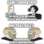 GW vs OPR | GAMES WORKSHOP; WE NEED TO BE INCLUSIVE, PLEASE OUR SHAREHOLDERS! ONE PAGE RULES; SHAREHOLDERS? WHICH SHAREHOLDERS? | image tagged in warhammer40k,warhammer | made w/ Imgflip meme maker