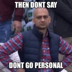 Pakistani bald man | THEN DONT SAY; DONT GO PERSONAL | image tagged in pakistani bald man | made w/ Imgflip meme maker