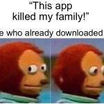 Uh oh.. I’m protecting my fam now. | “This app killed my family!”; Me who already downloaded it: | image tagged in memes,monkey puppet | made w/ Imgflip meme maker