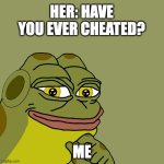 :) | HER: HAVE YOU EVER CHEATED? ME | image tagged in hoppy smile | made w/ Imgflip meme maker