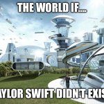 Fr tho | THE WORLD IF…. TAYLOR SWIFT DIDN’T EXIST | image tagged in the future world if | made w/ Imgflip meme maker