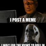 I'll Just Wait Here | I POST A MEME; I WAIT FOR THE VIEWS TO ROLL IN | image tagged in memes,i'll just wait here | made w/ Imgflip meme maker