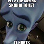 Megamind no bitches | PLZ STOP SAYING SKIBIDI TOILET; IT HURTS | image tagged in megamind no bitches | made w/ Imgflip meme maker